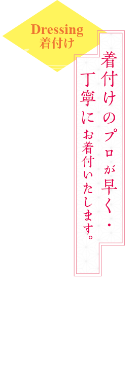 Dressing 着付け 着付けのプロが早く・丁寧にお着付いたします。